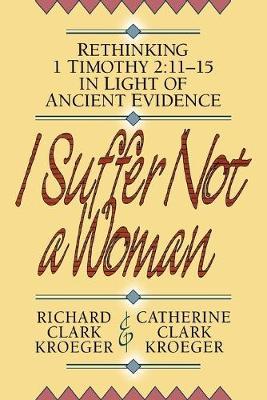 Cover of I Suffer Not a Woman - rethinking 1 Timothy 2:11-15 in the Light of Ancient Evidence